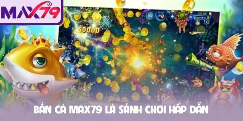 Bắn cá Max79 là sảnh chơi hấp dẫn